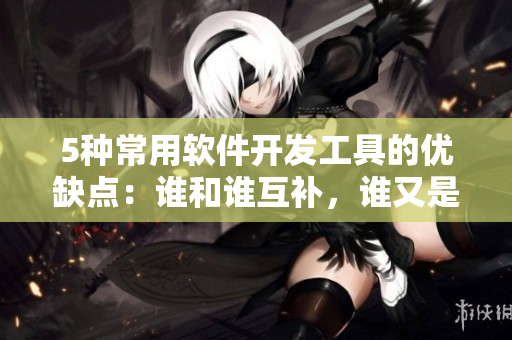 5种常用软件开发工具的优缺点：谁和谁互补，谁又是最重要的一环？