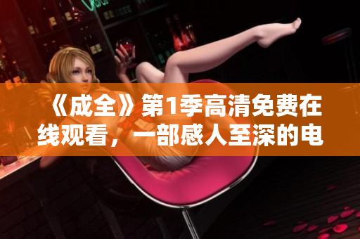 《成全》第1季高清免费在线观看，一部感人至深的电视剧！