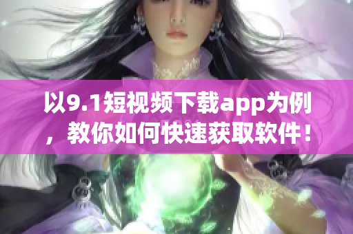 以9.1短视频下载app为例，教你如何快速获取软件！