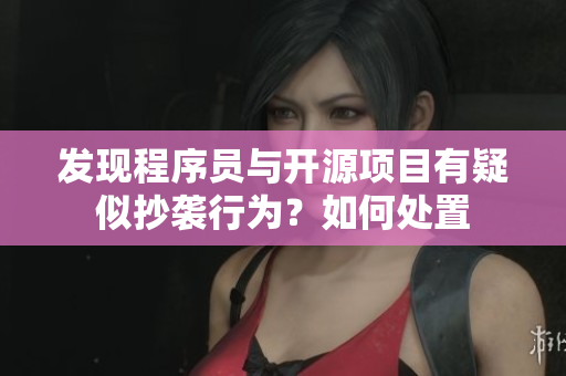 发现程序员与开源项目有疑似抄袭行为？如何处置