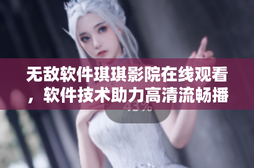 无敌软件琪琪影院在线观看，软件技术助力高清流畅播放【手机号】