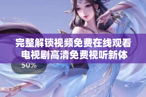 完整解锁视频免费在线观看 电视剧高清免费视听新体验