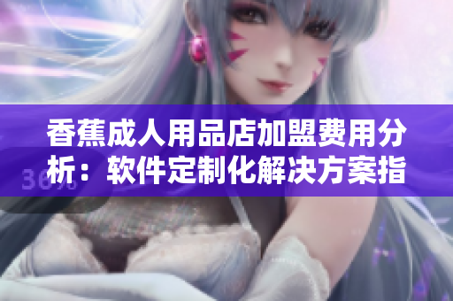 香蕉成人用品店加盟费用分析：软件定制化解决方案指南