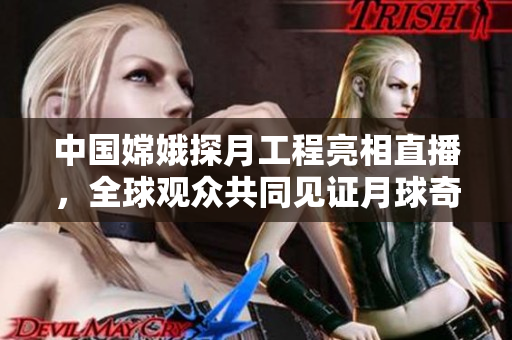 中国嫦娥探月工程亮相直播，全球观众共同见证月球奇迹