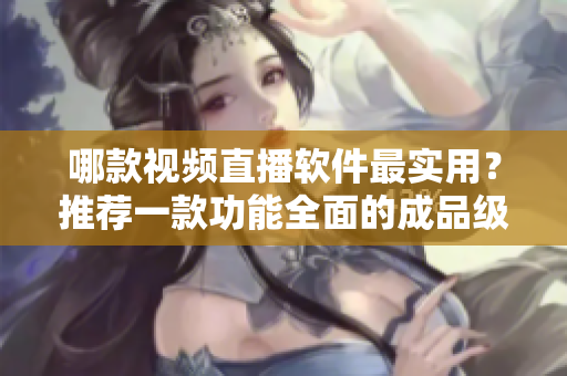 哪款视频直播软件最实用？推荐一款功能全面的成品级软件！