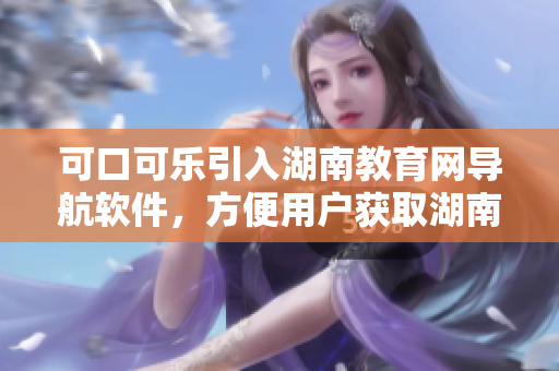 可口可乐引入湖南教育网导航软件，方便用户获取湖南教育资讯