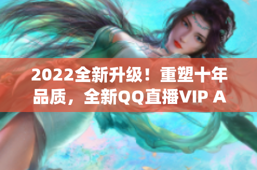 2022全新升级！重塑十年品质，全新QQ直播VIP App即将发布