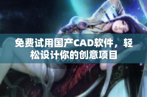 免费试用国产CAD软件，轻松设计你的创意项目
