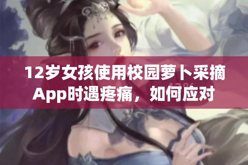 12岁女孩使用校园萝卜采摘App时遇疼痛，如何应对