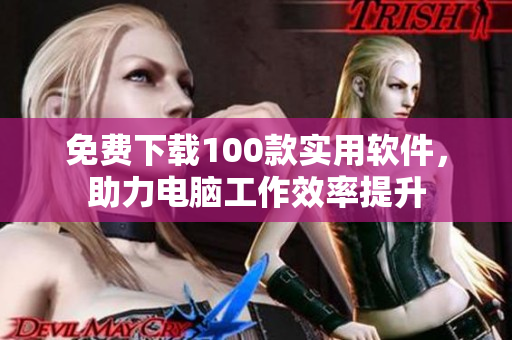 免费下载100款实用软件，助力电脑工作效率提升