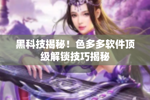 黑科技揭秘！色多多软件顶级解锁技巧揭秘