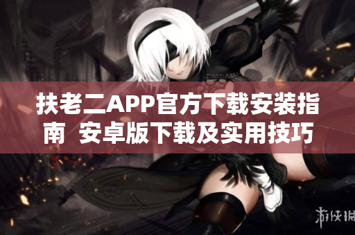 扶老二APP官方下载安装指南  安卓版下载及实用技巧