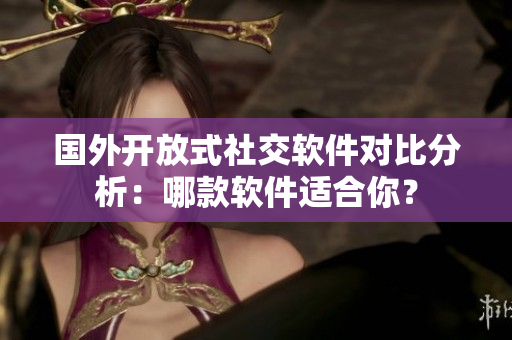 国外开放式社交软件对比分析：哪款软件适合你？