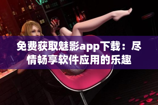 免费获取魅影app下载：尽情畅享软件应用的乐趣