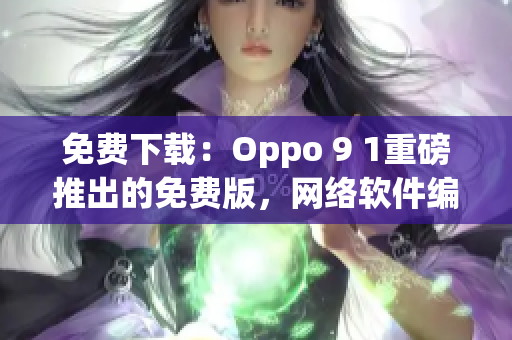 免费下载：Oppo 9 1重磅推出的免费版，网络软件编辑推荐！