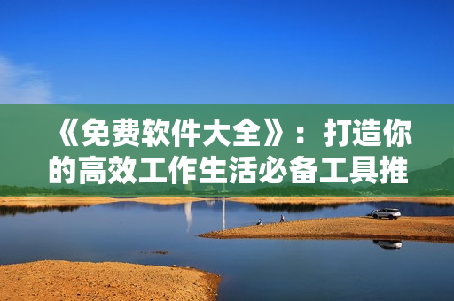《免费软件大全》：打造你的高效工作生活必备工具推荐