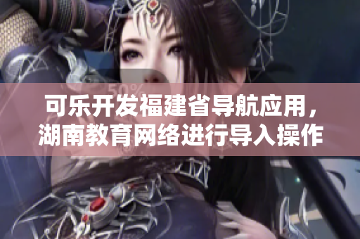 可乐开发福建省导航应用，湖南教育网络进行导入操作