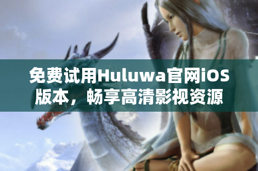 免费试用Huluwa官网iOS版本，畅享高清影视资源