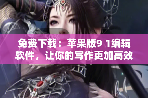 免费下载：苹果版9 1编辑软件，让你的写作更加高效