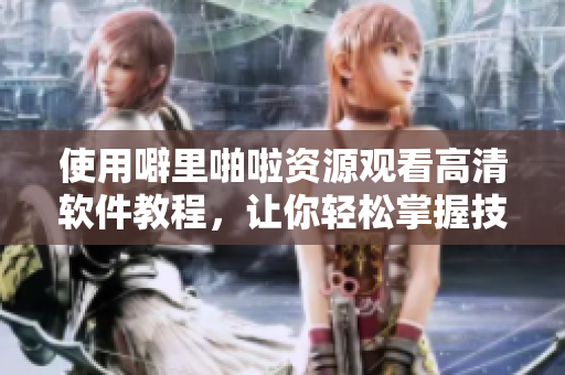 使用噼里啪啦资源观看高清软件教程，让你轻松掌握技巧！