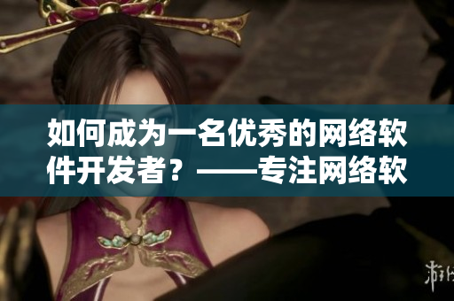 如何成为一名优秀的网络软件开发者？——专注网络软件开发，掌握实用技能