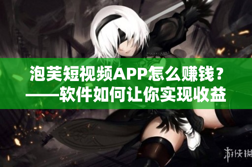 泡芙短视频APP怎么赚钱？——软件如何让你实现收益？