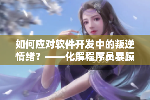 如何应对软件开发中的叛逆情绪？——化解程序员暴躁情绪的有效方法