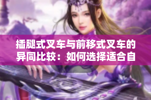 插腿式叉车与前移式叉车的异同比较：如何选择适合自己的叉车？