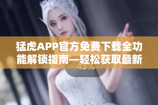 猛虎APP官方免费下载全功能解锁指南—轻松获取最新软件功能