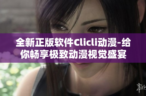 全新正版软件Clicli动漫-给你畅享极致动漫视觉盛宴