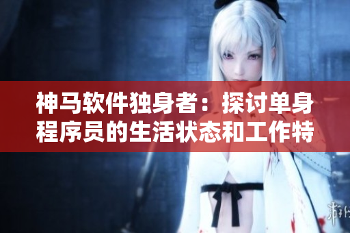 神马软件独身者：探讨单身程序员的生活状态和工作特点