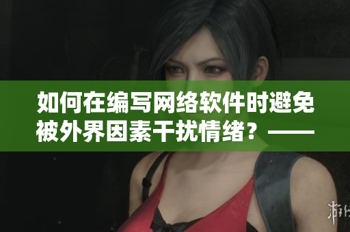 如何在编写网络软件时避免被外界因素干扰情绪？——关注代码逻辑，让心境愉悦！