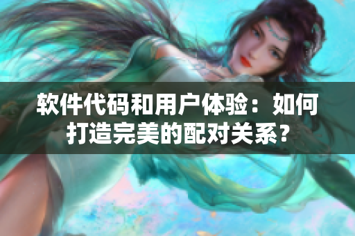 软件代码和用户体验：如何打造完美的配对关系？