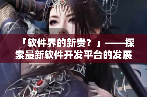 「软件界的新贵？」——探索最新软件开发平台的发展趋势