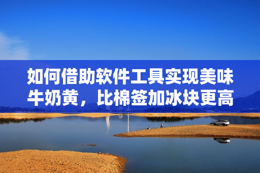 如何借助软件工具实现美味牛奶黄，比棉签加冰块更高效