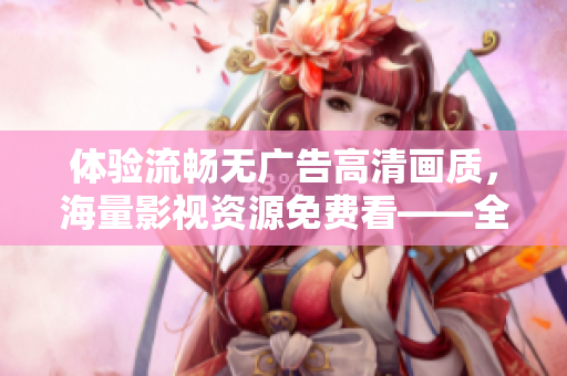 体验流畅无广告高清画质，海量影视资源免费看——全新免费追剧软件