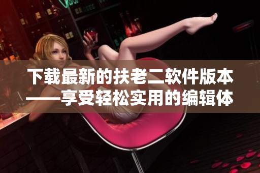 下载最新的扶老二软件版本——享受轻松实用的编辑体验