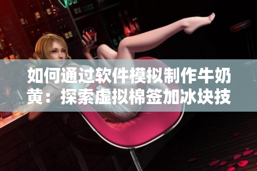 如何通过软件模拟制作牛奶黄：探索虚拟棉签加冰块技巧