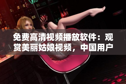 免费高清视频播放软件：观赏美丽姑娘视频，中国用户可免费在线观看