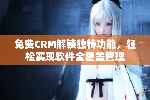 免费CRM解锁独特功能，轻松实现软件全覆盖管理