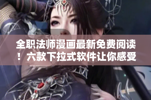 全职法师漫画最新免费阅读！六款下拉式软件让你感受全新视角