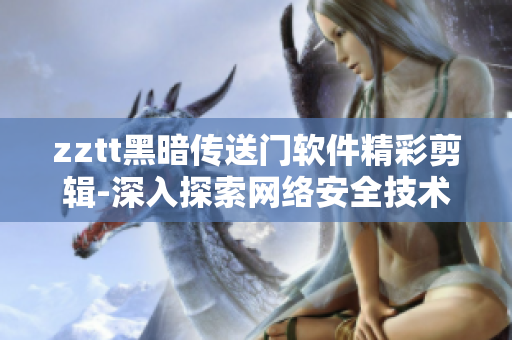 zztt黑暗传送门软件精彩剪辑-深入探索网络安全技术