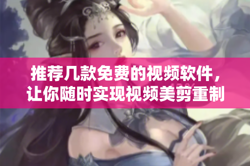 推荐几款免费的视频软件，让你随时实现视频美剪重制！