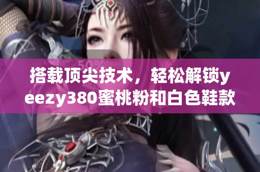 搭载顶尖技术，轻松解锁yeezy380蜜桃粉和白色鞋款的软件测评