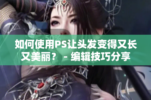 如何使用PS让头发变得又长又美丽？ - 编辑技巧分享