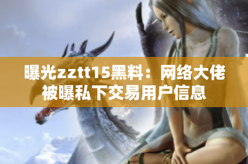 曝光zztt15黑料：网络大佬被曝私下交易用户信息