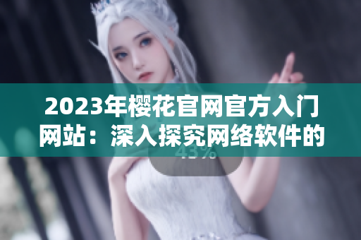 2023年樱花官网官方入门网站：深入探究网络软件的最佳途径