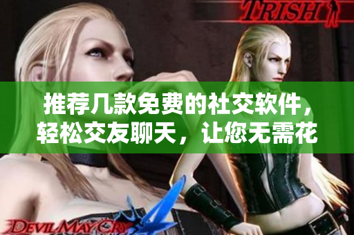 推荐几款免费的社交软件，轻松交友聊天，让您无需花费一分钱！