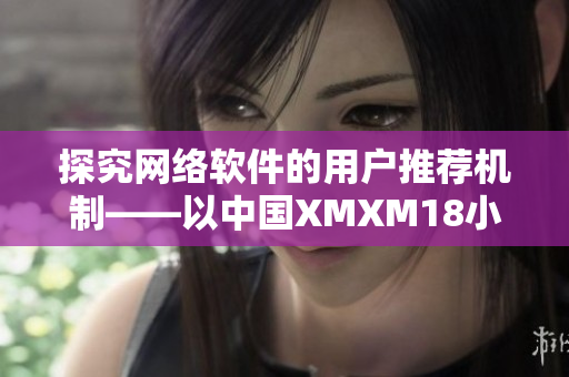 探究网络软件的用户推荐机制——以中国XMXM18小孩为例