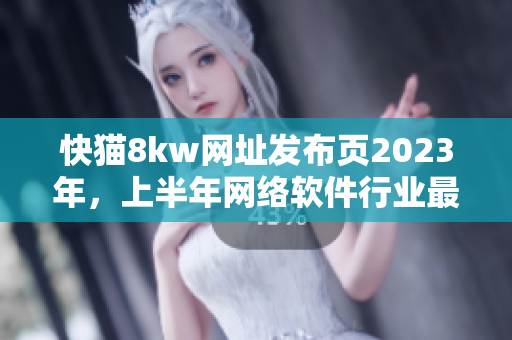 快猫8kw网址发布页2023年，上半年网络软件行业最新动态和发展趋势汇总